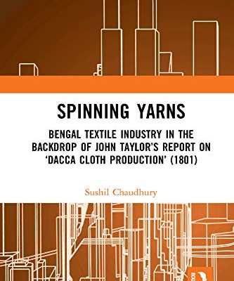 Spinning Yarns:Bengal Textile Industry in the Backdrop of John Taylor's Report on "Dacca Cloth Production'(1801)