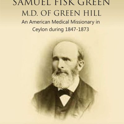 Life and Letters of Samuel Fisk Green M.D. of Green Hill: An American Medical Missionary in Ceylon during 1847-1873