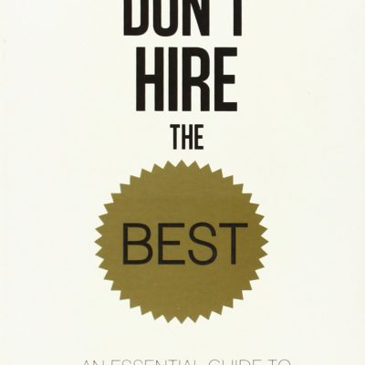 Dont Hire the Best: An Essential Guide to Picking the Right Team