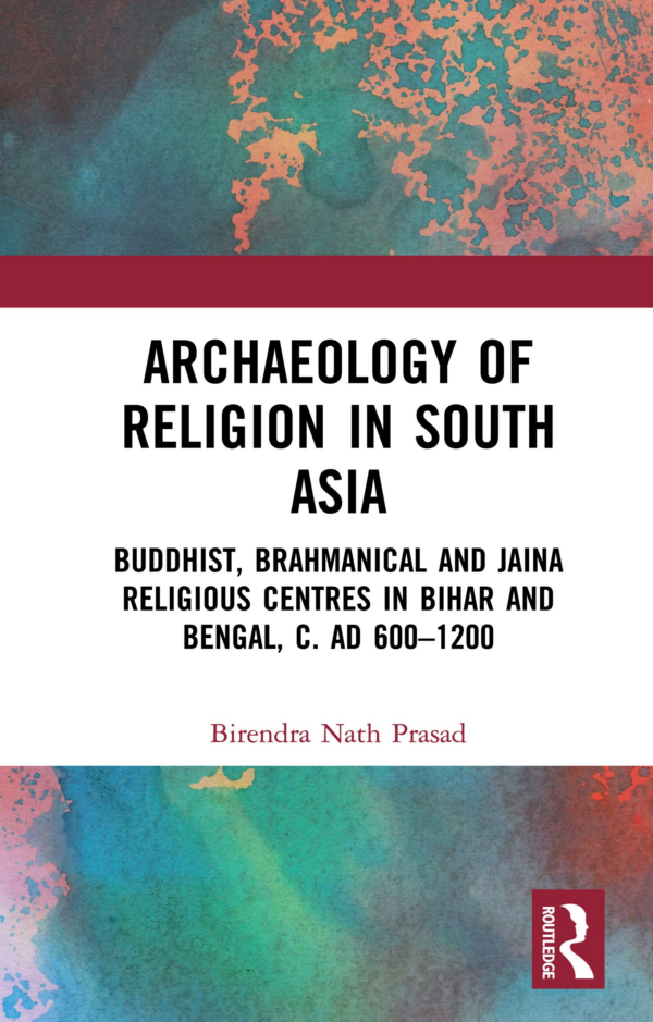 Archaeology of Religion in South Asia: Buddhist, Brahmanical and Jaina Religious Centres in Bihar and Bengal, c. AD 600-1200