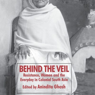 Behind the Veil: Resistance, Women and the Everyday in Colonial South Asia