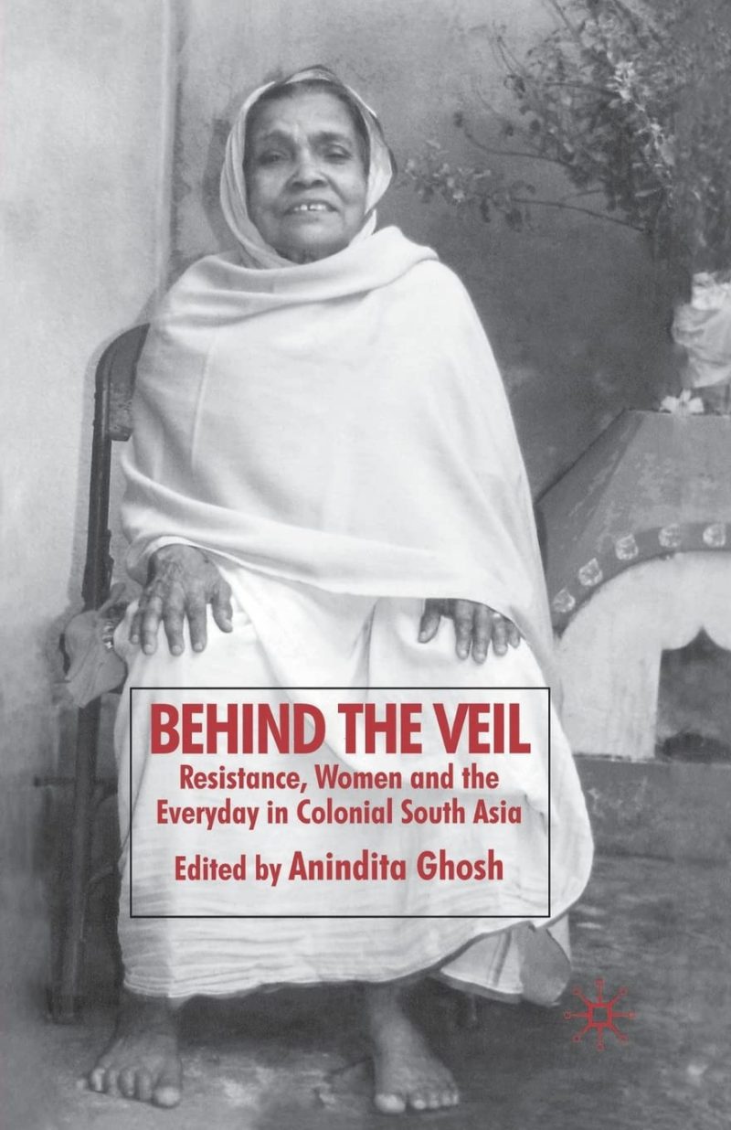 Behind the Veil: Resistance, Women and the Everyday in Colonial South Asia