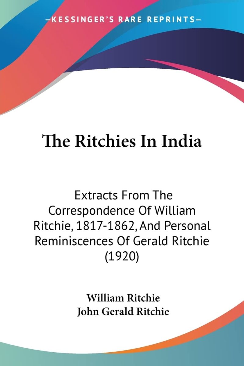The Ritchies In India: Extracts From The Correspondence Of William Ritchie, 1817-1862 And Personal Reminiscences Of Gerald Ritchie