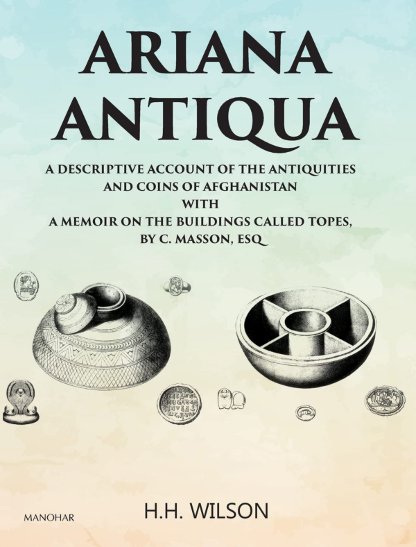 Ariana Antiqua: A Descriptive Account of the Antiquities and Coins of Afghanistan with a Memoir on the Buildings Called Topes by C. Masson, Esq