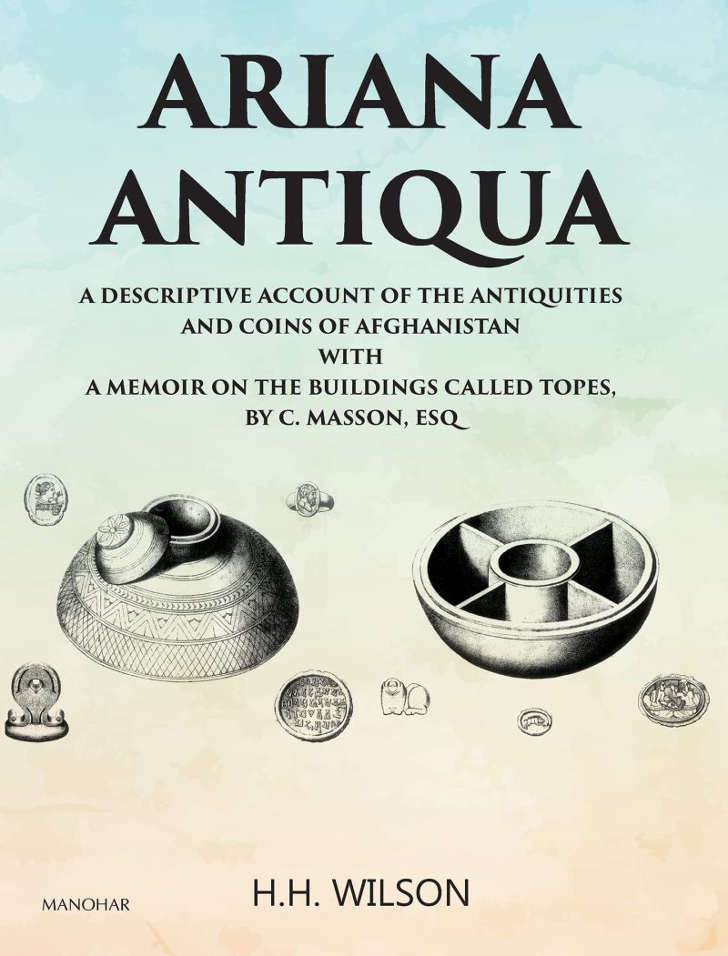 Ariana Antiqua: A Descriptive Account of the Antiquities and Coins of Afghanistan with a Memoir on the Buildings Called Topes by C. Masson, Esq
