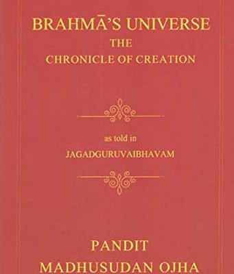 Brahma?s Universe The Chronicle of Creation:as told in Jagaguruvabhavam of Pandit Madhusudan Ojha