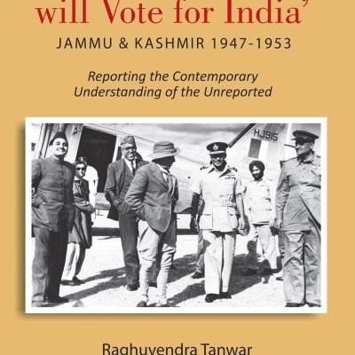 Be Clear, Kashmir will Vote for India: Jammu & Kashmir 1947-1953.