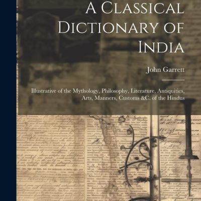 Classical Dictionary Of India — Illustrative Of The Mythology, Philosophy, Literature, Antiquities, Arts, Manners, Customs &C. Of The Hindus