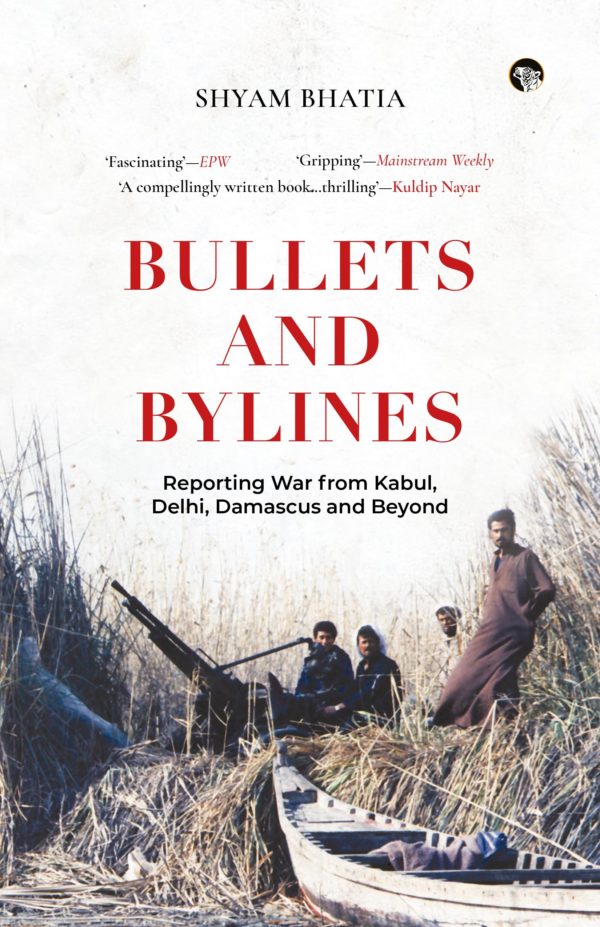 Bullets and Bylines : Reporting War From Kabul, Delhi, Damascus and Beyond