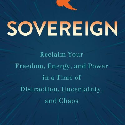 Sovereign: Reclaim Your Freedom, Energy, and Power in a Time of Distraction, Uncertainty, and Chaos