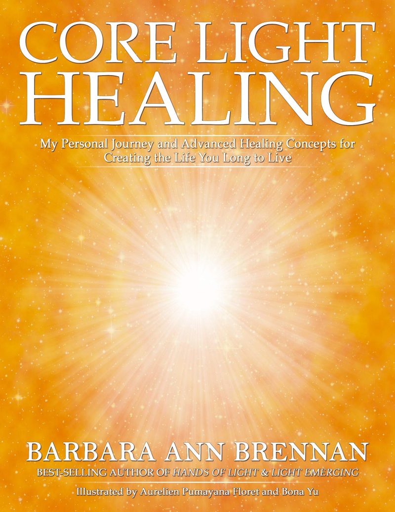 Core Light Healing : My Personal Journey And Advanced Healing Concepts for Creating the Life You Long to Live
