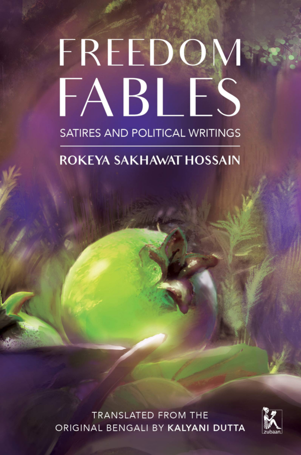Freedom Fables Satire and Politics in Rokeya Sakhawat Hossains Writings: Satire and Politics in Rokeya Sakhawat Hossain's Writings