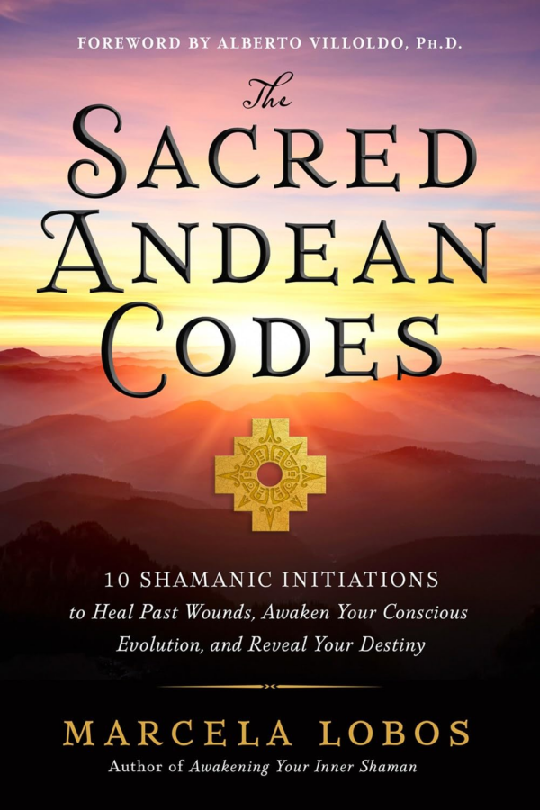 The Sacred Andean Codes: 10 Shamanic Initiations To Heal Past Wounds, Awaken Your Conscious Evolution, And Reveal Your Destiny