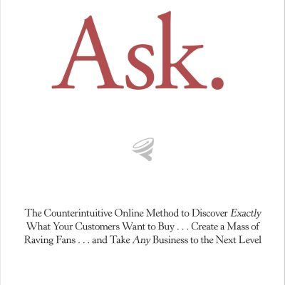 Ask : The Counterintuitive Online Method to Discover Exactly What Your Customers Want to Buy