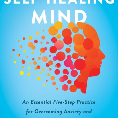 The SelfHealing Mind : An Essential FiveStep Practice For Overcoming Anxiety And Depression, And Revitalizing Your Life