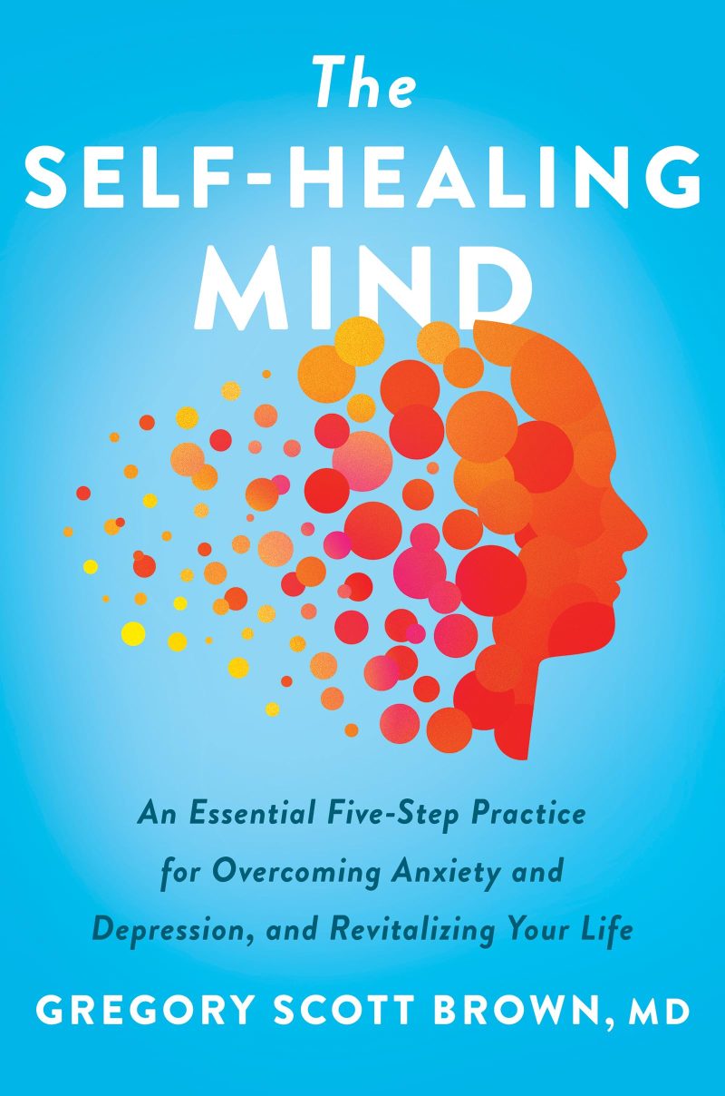 The SelfHealing Mind : An Essential FiveStep Practice For Overcoming Anxiety And Depression, And Revitalizing Your Life