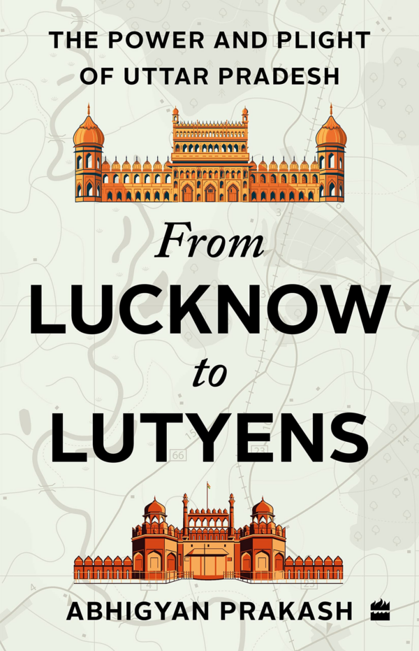 FROM LUCKNOW TO LUTYENS: The Power and Plight of Uttar Pradesh