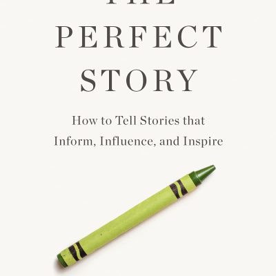 The Perfect Story : How to Tell Stories that Inform, Influence, and Inspire