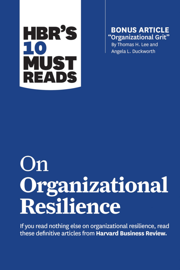 HBR's 10 Must Reads on Organizational Resilience (with bonus article "Organizational Grit" by Thomas H Lee and Angela L Duckworth)