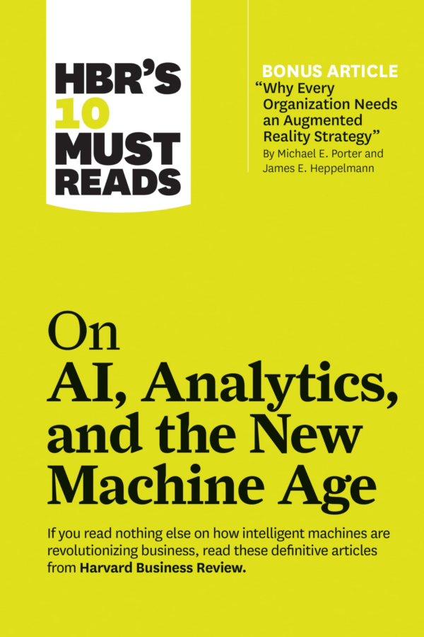 HBR's 10 Must Reads on AI, Analytics, and the New Machine Age (with bonus article "Why Every Company Needs an Augmented Reality Strategy" by Michael E Porter and James E Heppelmann)