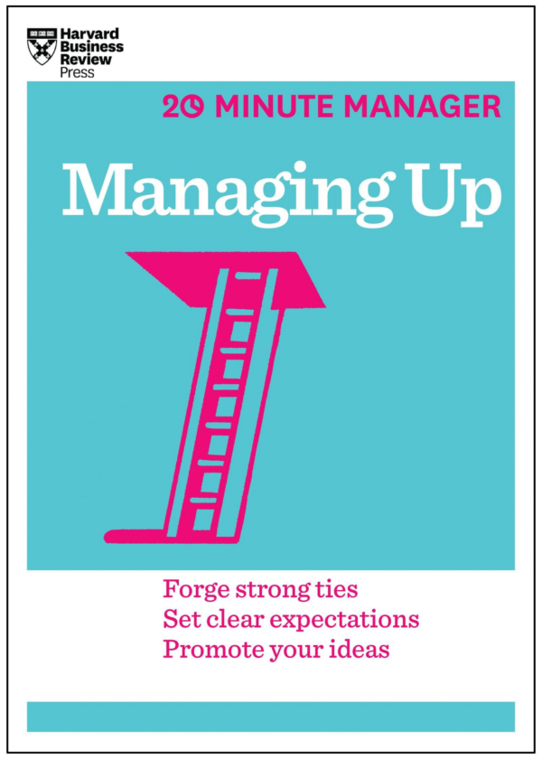 Managing Up (HBR 20Minute Manager Series): Forge Strong Ties, Set Clear Expectations, Promote Your Ideas