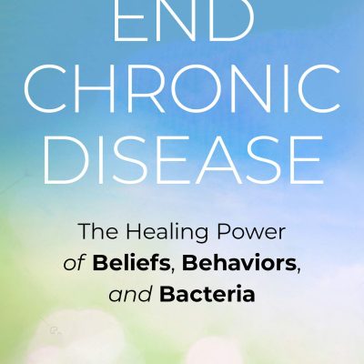 End Chronic Disease: The Healing Power of Beliefs, Behaviors, and Bacteria