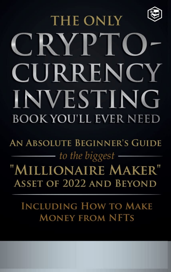Only Cryptocurrency Investing Book You'll Ever Need: An Absolute Beginner's Guide to the Biggest Millionaire Maker Asset of 2022 and Beyond Including How to Make Money from NFTs