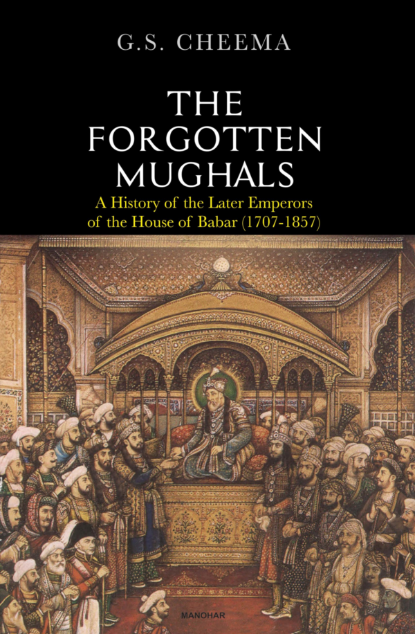 The Forgotten Mughals: A History of the Later Emperors of the House of Babar (17071857)