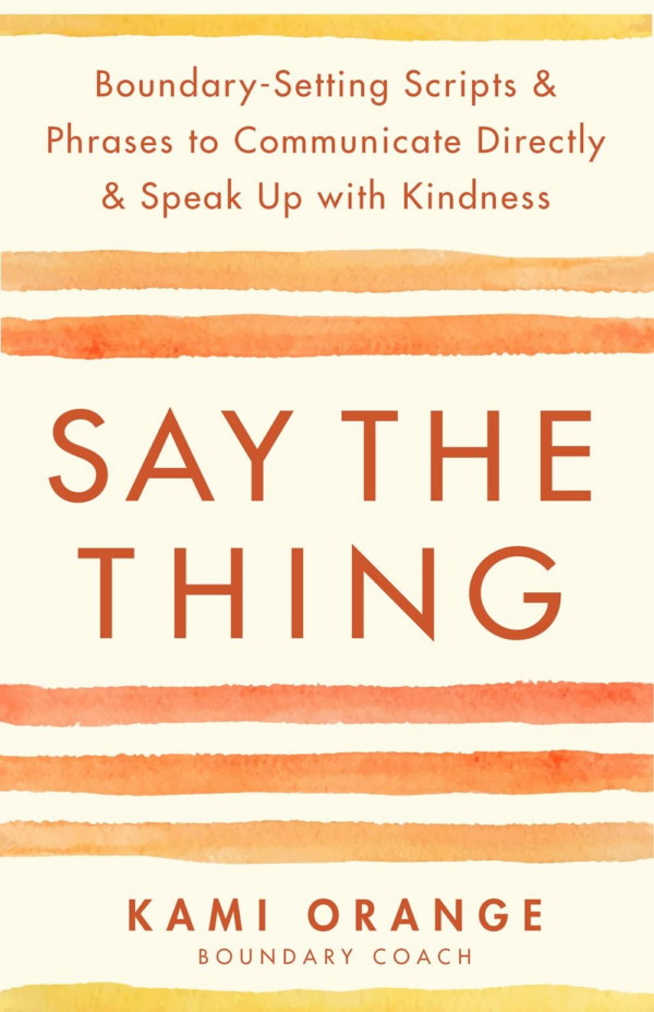 Say the Thing: BoundarySetting Scripts and Phrases to Communicate Directly and Speak Up with Kindness