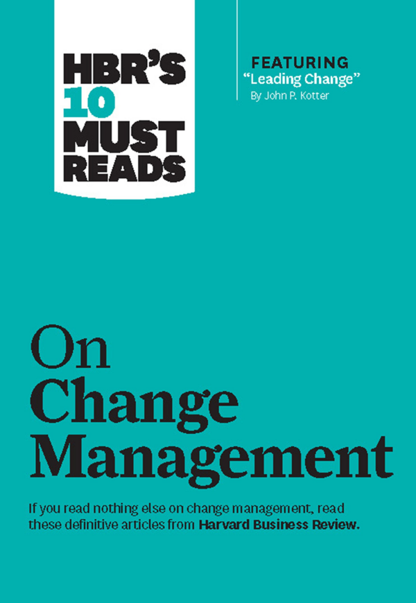 HBR's 10 Must Reads on Change Management (including featured article "Leading Change," by John P Kotter)