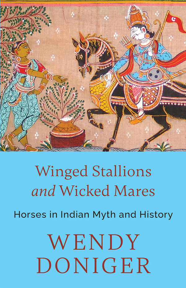 WINGED STALLIONS AND WICKED MARES : HORSES IN INDIAN MYTH AND HISTORY