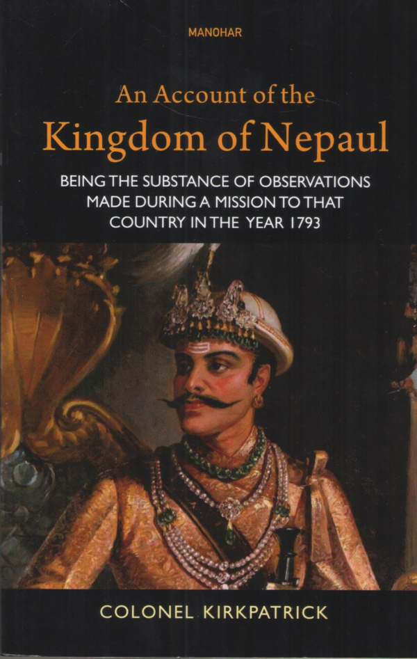 An Account of the Kingdom of Nepaul: Being the Substance of Observations Made During a Mission to that Country in the Year 1793