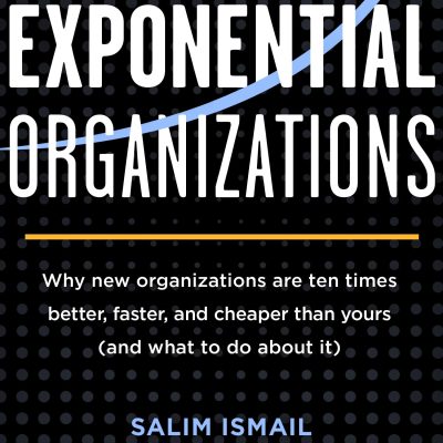 Exponential Organizations: Why New Organizations Are Ten Times Better, Faster, and Cheaper Than Yours (and What to Do about It)