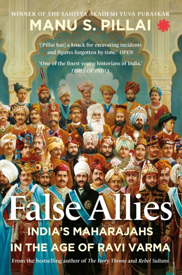 False Allies : India?s Maharajahs in The Age of Ravi Varma [Paperback] Manu S. Pillai [Paperback] Manu S. Pillai [Paperback] Manu S. Pillai [Paperback] Manu S. Pillai