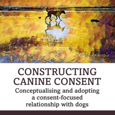 Constructing Canine Consent: Conceptualising and adopting a consent-focused relationship with dogs