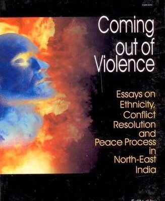 Coming Out of Violence: Essays on Ethnicity Conflict Resolution and Peace Process in North East india