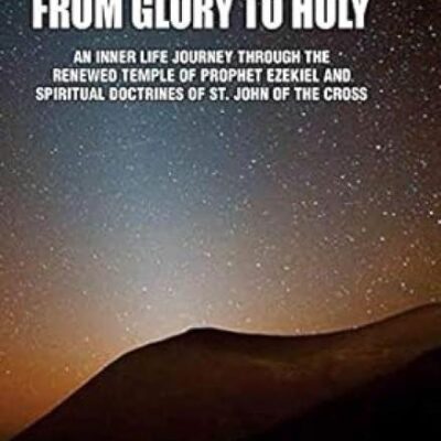 From Glory to Holy:: An Inner Life Journey through the Renewed Temple of Prophet Ezekiel and Spiritual Doctrines of St. John of the Cross