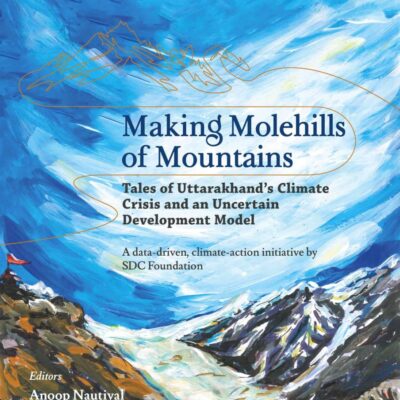 Making Molehills of Mountains: Tales of Uttarakhand’s Climate Crisis and an Uncertain Development Model