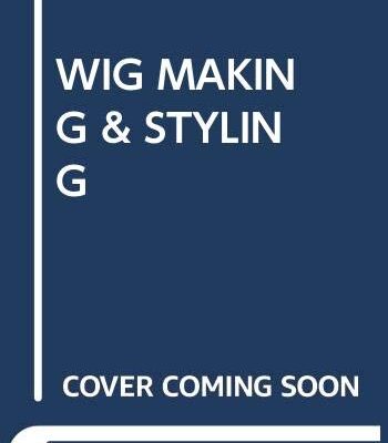 WIG MAKING AND STYLING: A COMPLETE GUIDE FOR THEATRE & FILM 2ND EDITION