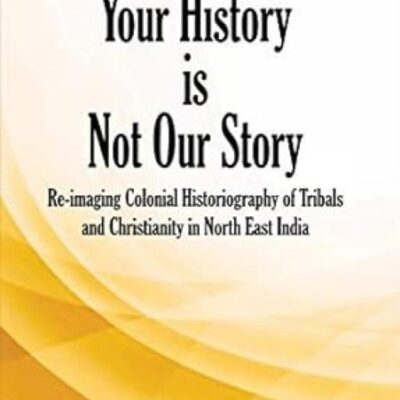 Your History is Not Our Story : Re-imaging Colonial Historiography of Tribals and Christianity in North East India