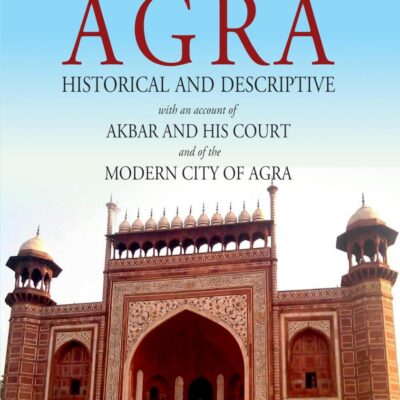 Agra: Historical and Descriptive with an Account of Akbar and his Court and of the Modern City of Agra