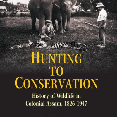 Hunting to Conservation: History of Wildlife in Colonial Assam 1826-1947