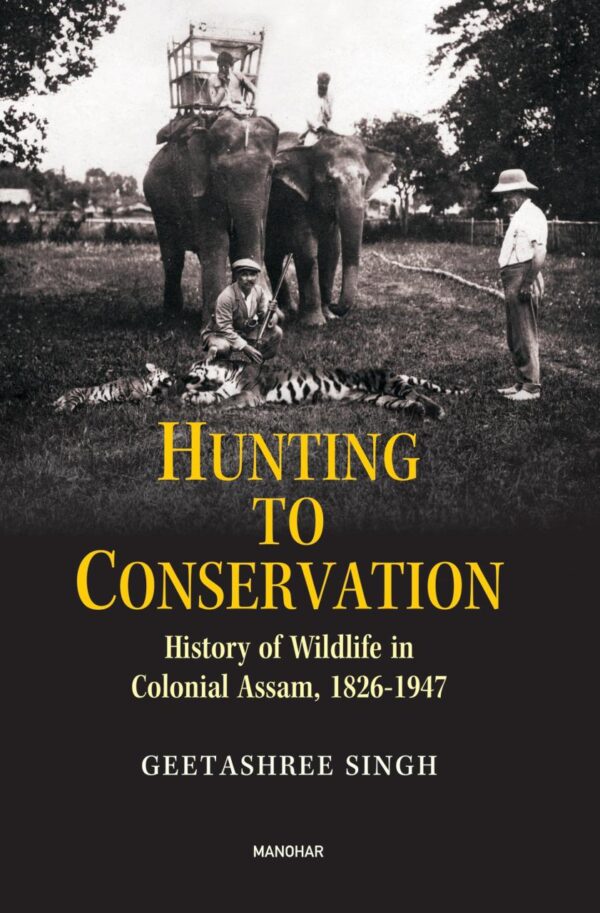 Hunting to Conservation: History of Wildlife in Colonial Assam 1826-1947