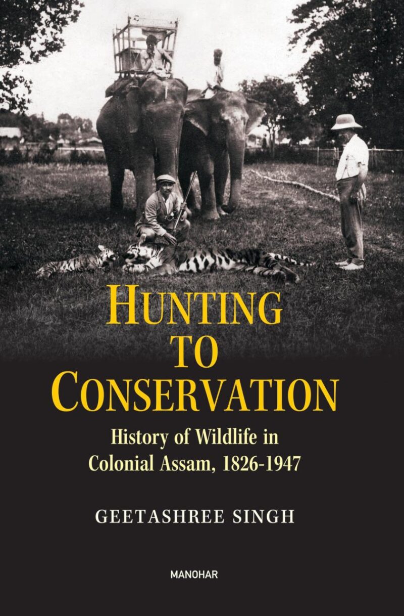 Hunting to Conservation: History of Wildlife in Colonial Assam 1826-1947