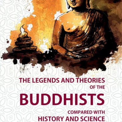 The Legends and Theories of the Buddhists: Compared with History and Science: With Introductory Notices of the Life and System of Gotama Buddha