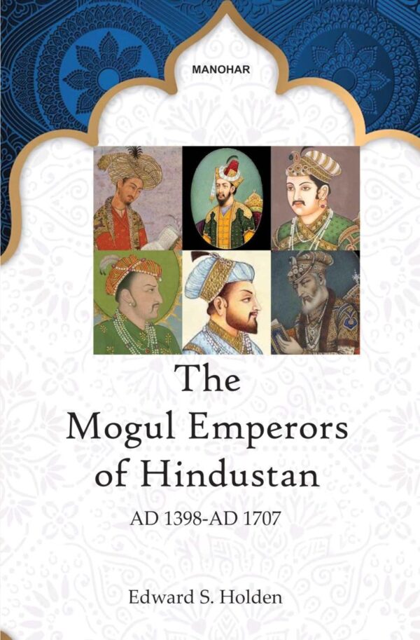 The Mogul Emperors of Hindustan: AD 1398-AD 1707