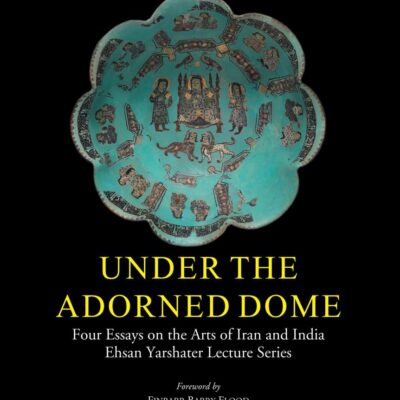 Under the Adorned Dome: Four Essays on the Arts of Iran and India Ehsan Yarshater Lecture Series