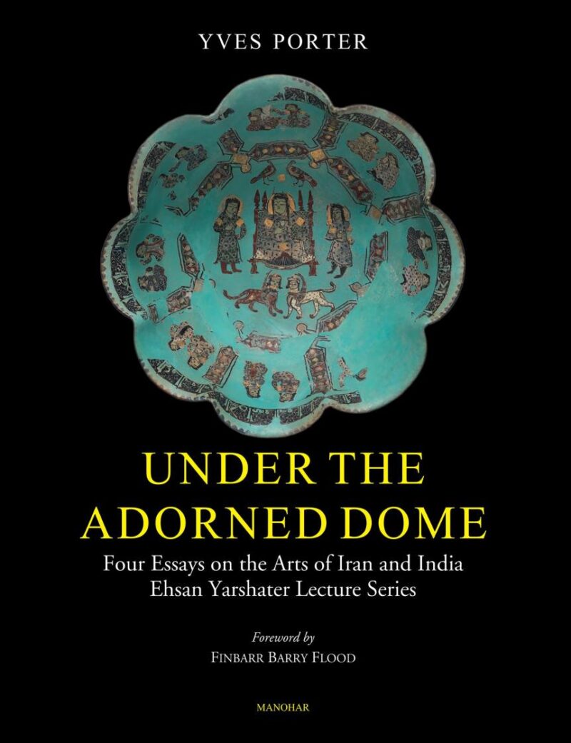 Under the Adorned Dome: Four Essays on the Arts of Iran and India Ehsan Yarshater Lecture Series
