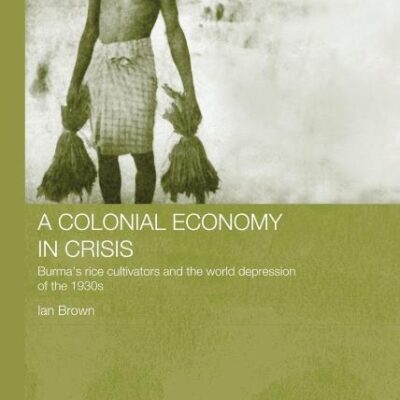 A Colonial Economy in Crisis: Burma`s Rice Cultivators and the World Depression of the 1930s