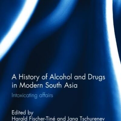 A History of Alcohol and Drugs in Modern South Asia: Intoxicating Affairs (Routledge Studies in the Modern History of Asia)